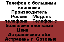 Телефон с большими кнопками › Производитель ­ Россия › Модель телефона ­ Телефон с большими кнопками › Цена ­ 2 385 - Астраханская обл., Астрахань г. Сотовые телефоны и связь » Продам телефон   . Астраханская обл.